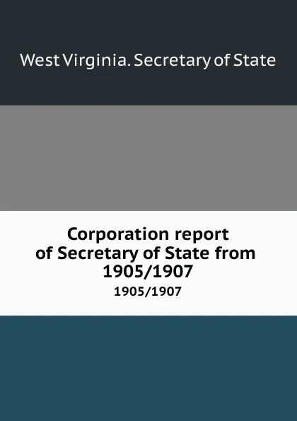 Обложка книги Corporation report of Secretary of State from . 1905/1907, West Virginia. Secretary of State