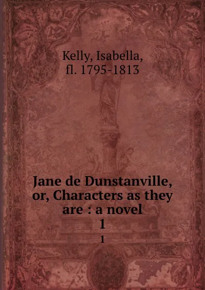 Обложка книги Jane de Dunstanville, or, Characters as they are : a novel. 1, Isabella Kelly