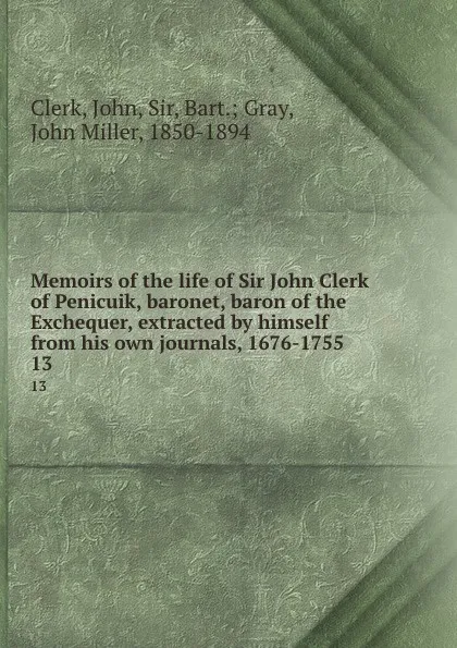 Обложка книги Memoirs of the life of Sir John Clerk of Penicuik, baronet, baron of the Exchequer, extracted by himself from his own journals, 1676-1755. 13, John Clerk