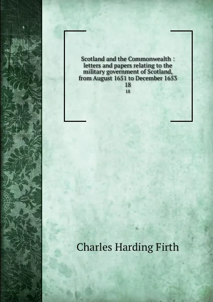 Обложка книги Scotland and the Commonwealth : letters and papers relating to the military government of Scotland, from August 1651 to December 1653. 18, C.H. Firth