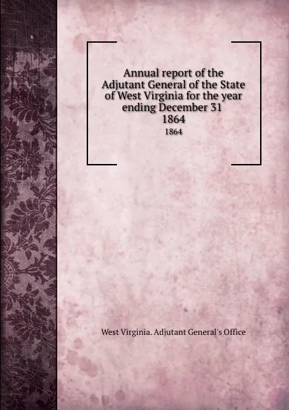 Обложка книги Annual report of the Adjutant General of the State of West Virginia for the year ending December 31 . 1864, West Virginia. Adjutant General's Office