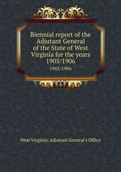 Обложка книги Biennial report of the Adjutant General of the State of West Virginia for the years. 1905/1906, West Virginia. Adjutant General's Office