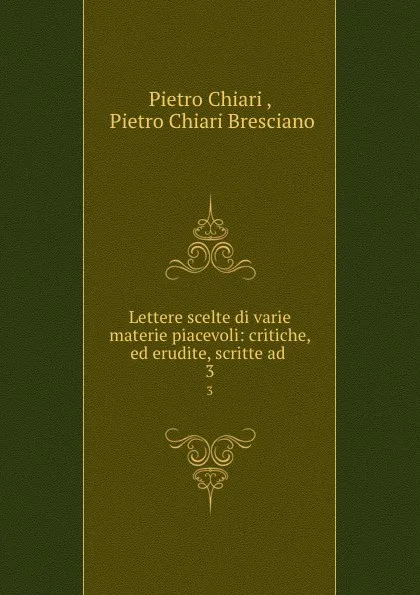 Обложка книги Lettere scelte di varie materie piacevoli: critiche, ed erudite, scritte ad . 3, Pietro Chiari