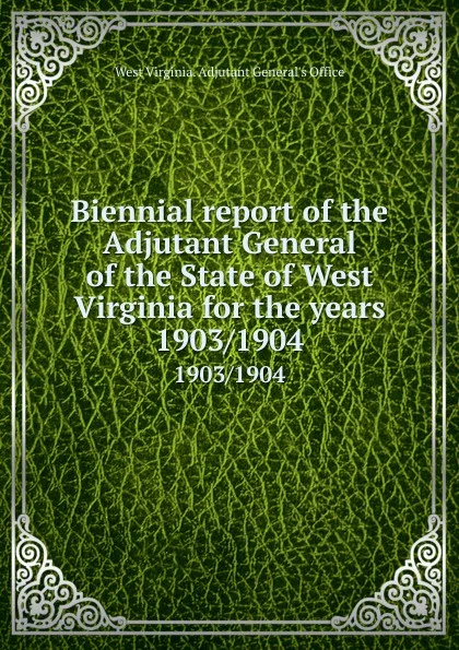 Обложка книги Biennial report of the Adjutant General of the State of West Virginia for the years. 1903/1904, West Virginia. Adjutant General's Office