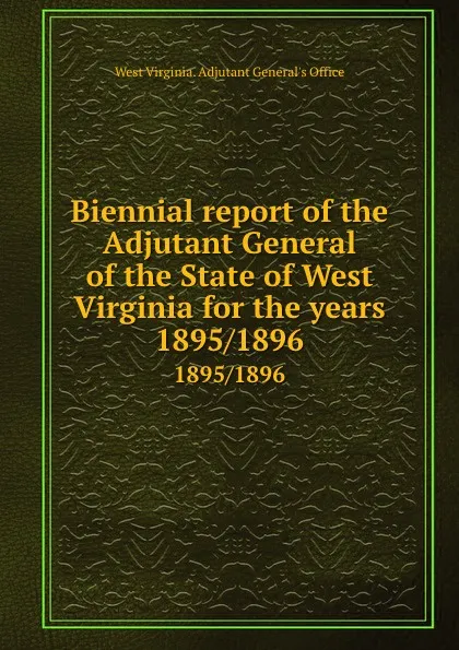 Обложка книги Biennial report of the Adjutant General of the State of West Virginia for the years. 1895/1896, West Virginia. Adjutant General's Office