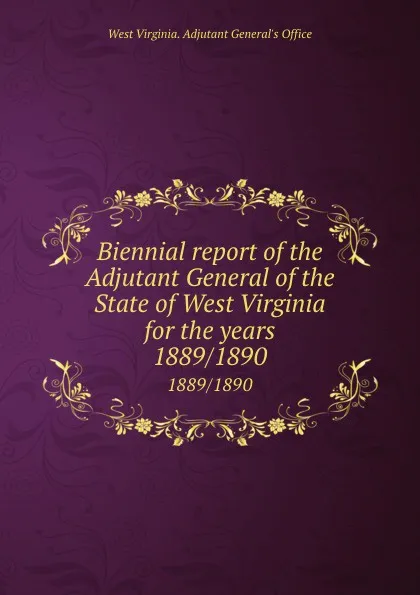 Обложка книги Biennial report of the Adjutant General of the State of West Virginia for the years. 1889/1890, West Virginia. Adjutant General's Office