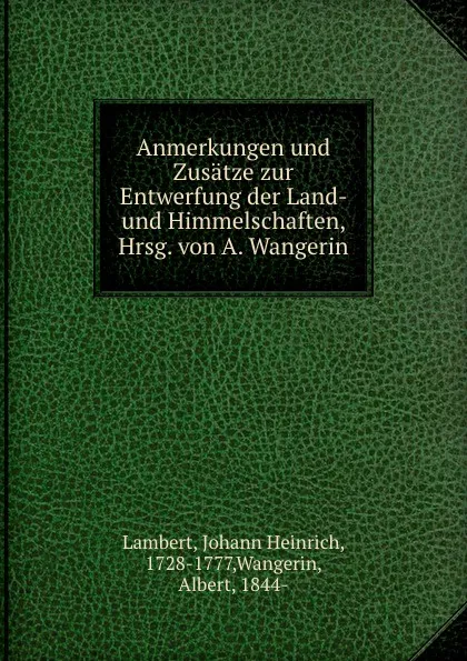 Обложка книги Anmerkungen und Zusatze zur Entwerfung der Land- und Himmelschaften, Hrsg. von A. Wangerin, Johann Heinrich Lambert