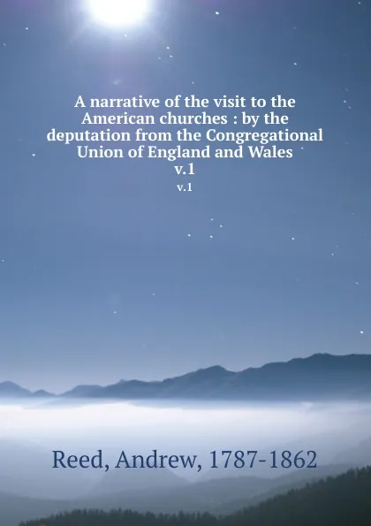 Обложка книги A narrative of the visit to the American churches : by the deputation from the Congregational Union of England and Wales. v.1, Andrew Reed