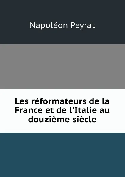 Обложка книги Les reformateurs de la France et de l.Italie au douzieme siecle, Napoléon Peyrat