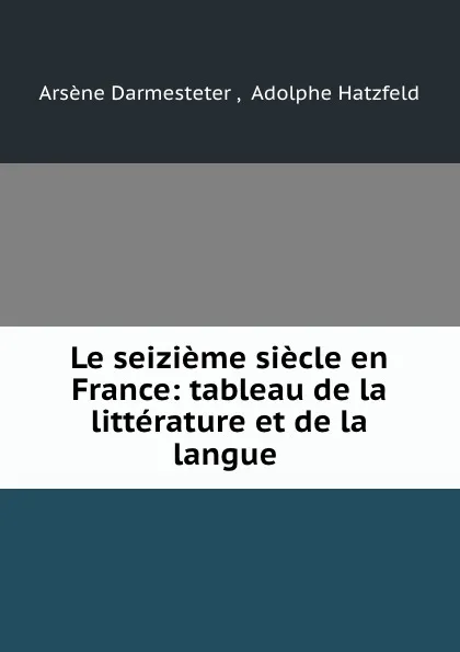 Обложка книги Le seizieme siecle en France: tableau de la litterature et de la langue ., Arsène Darmesteter