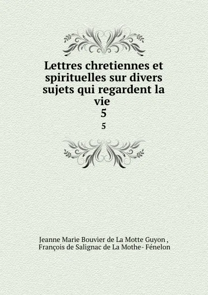 Обложка книги Lettres chretiennes et spirituelles sur divers sujets qui regardent la vie . 5, Jeanne Marie Bouvier de La Motte Guyon