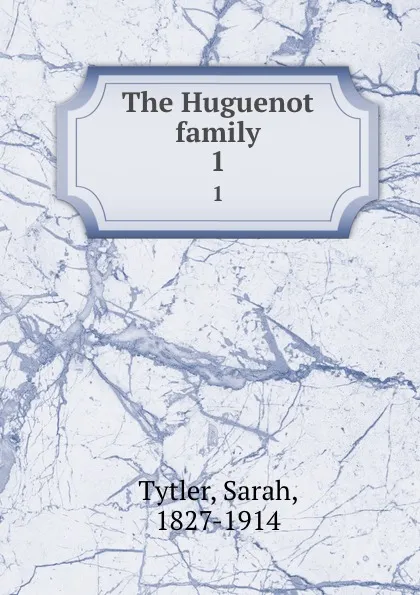 Обложка книги The Huguenot family. 1, Sarah Tytler