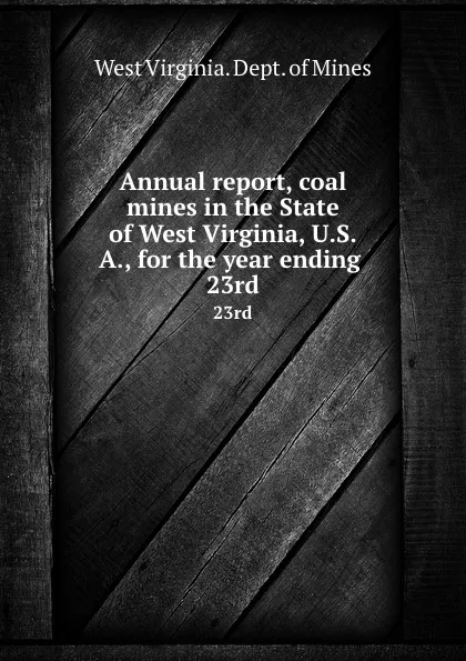 Обложка книги Annual report, coal mines in the State of West Virginia, U.S.A., for the year ending . 23rd, West Virginia. Dept. of Mines