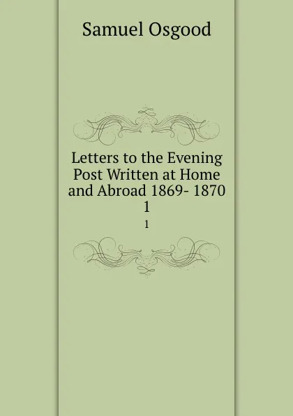 Обложка книги Letters to the Evening Post Written at Home and Abroad 1869- 1870. 1, Samuel Osgood