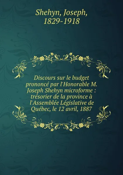 Обложка книги Discours sur le budget prononce par l.Honorable M. Joseph Shehyn microforme : tresorier de la province a l.Assemblee Legislative de Quebec, le 12 avril, 1887, Joseph Shehyn