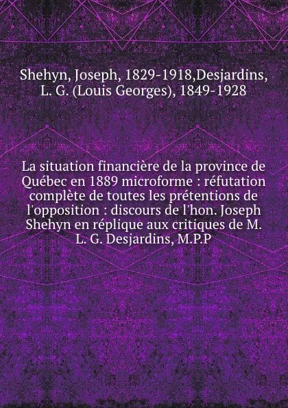 Обложка книги La situation financiere de la province de Quebec en 1889 microforme : refutation complete de toutes les pretentions de l.opposition : discours de l.hon. Joseph Shehyn en replique aux critiques de M. L. G. Desjardins, M.P.P, Joseph Shehyn