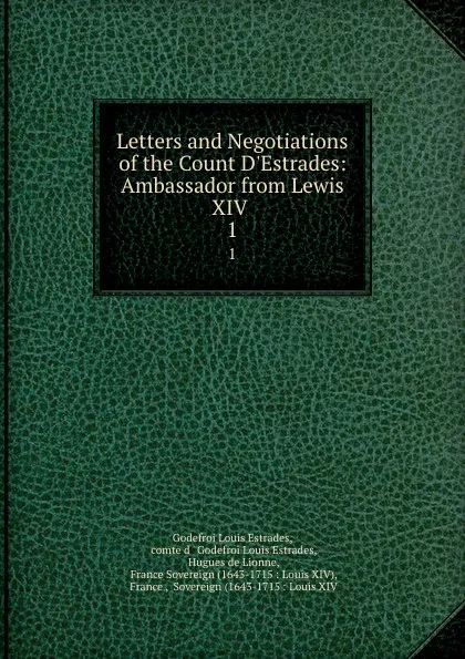 Обложка книги Letters and Negotiations of the Count D.Estrades: Ambassador from Lewis XIV . 1, Godefroi Louis Estrades