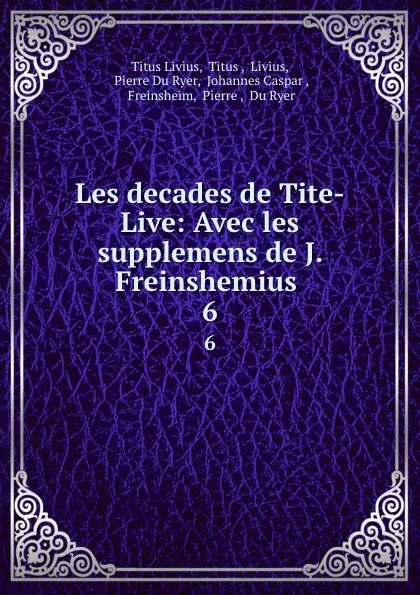 Обложка книги Les decades de Tite-Live: Avec les supplemens de J. Freinshemius . 6, Titus Livius