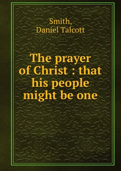 Обложка книги The prayer of Christ : that his people might be one, Daniel Talcott Smith