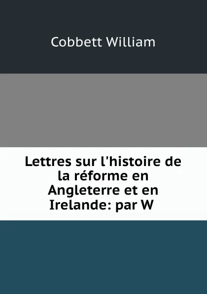 Обложка книги Lettres sur l.histoire de la reforme en Angleterre et en Irelande: par W ., Cobbett William