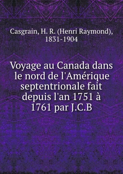 Обложка книги Voyage au Canada dans le nord de l.Amerique septentrionale fait depuis l.an 1751 a 1761 par J.C.B, Henri Raymond Casgrain