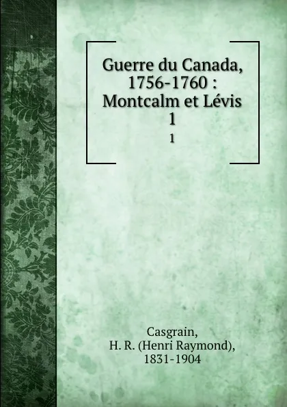 Обложка книги Guerre du Canada, 1756-1760 : Montcalm et Levis. 1, Henri Raymond Casgrain