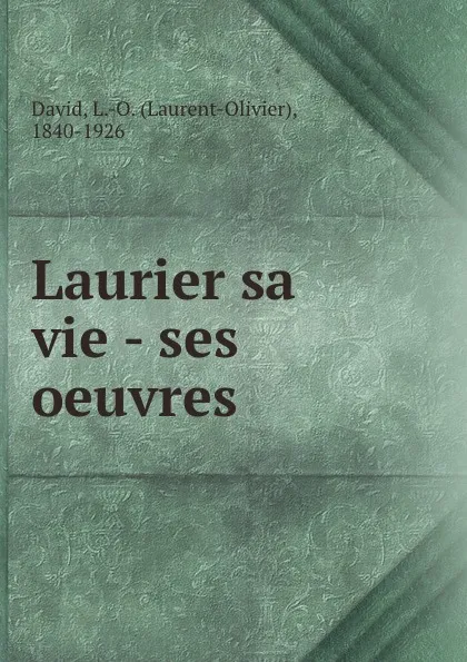 Обложка книги Laurier sa vie - ses oeuvres, Laurent-Olivier David