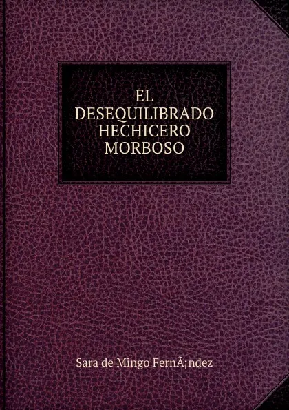 Обложка книги EL DESEQUILIBRADO HECHICERO MORBOSO, Sara de Mingo Ferna¡ndez