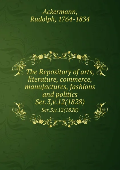 Обложка книги The Repository of arts, literature, commerce, manufactures, fashions and politics. Ser.3,v.12(1828), Rudolph Ackermann