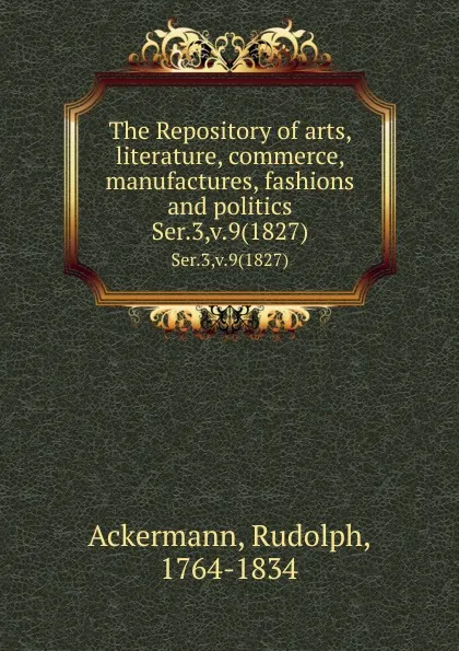 Обложка книги The Repository of arts, literature, commerce, manufactures, fashions and politics. Ser.3,v.9(1827), Rudolph Ackermann