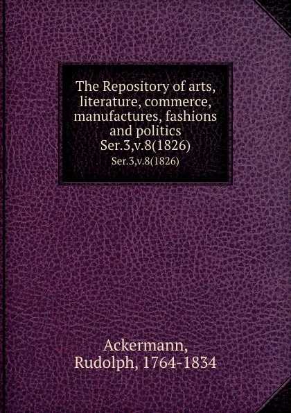 Обложка книги The Repository of arts, literature, commerce, manufactures, fashions and politics. Ser.3,v.8(1826), Rudolph Ackermann