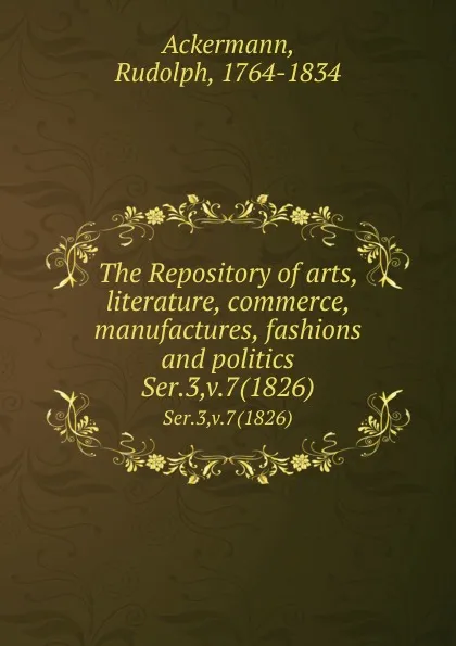 Обложка книги The Repository of arts, literature, commerce, manufactures, fashions and politics. Ser.3,v.7(1826), Rudolph Ackermann