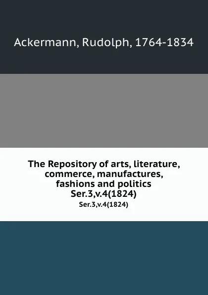 Обложка книги The Repository of arts, literature, commerce, manufactures, fashions and politics. Ser.3,v.4(1824), Rudolph Ackermann