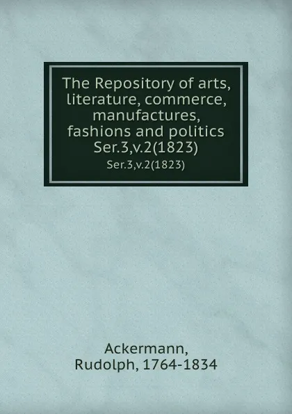 Обложка книги The Repository of arts, literature, commerce, manufactures, fashions and politics. Ser.3,v.2(1823), Rudolph Ackermann