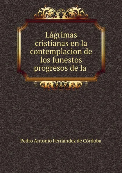 Обложка книги Lagrimas cristianas en la contemplacion de los funestos progresos de la ., Pedro Antonio Fernández de Córdoba