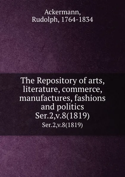 Обложка книги The Repository of arts, literature, commerce, manufactures, fashions and politics. Ser.2,v.8(1819), Rudolph Ackermann