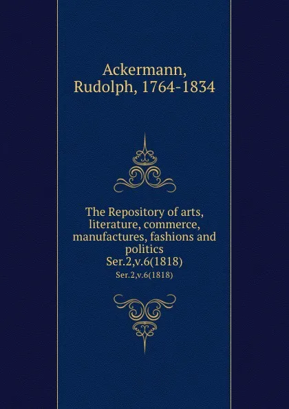 Обложка книги The Repository of arts, literature, commerce, manufactures, fashions and politics. Ser.2,v.6(1818), Rudolph Ackermann