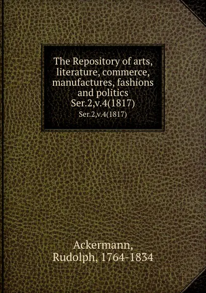 Обложка книги The Repository of arts, literature, commerce, manufactures, fashions and politics. Ser.2,v.4(1817), Rudolph Ackermann