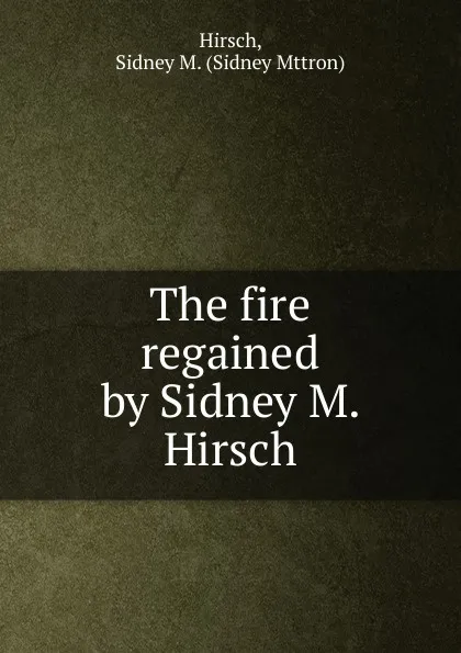 Обложка книги The fire regained by Sidney M. Hirsch, Sidney Mttron Hirsch