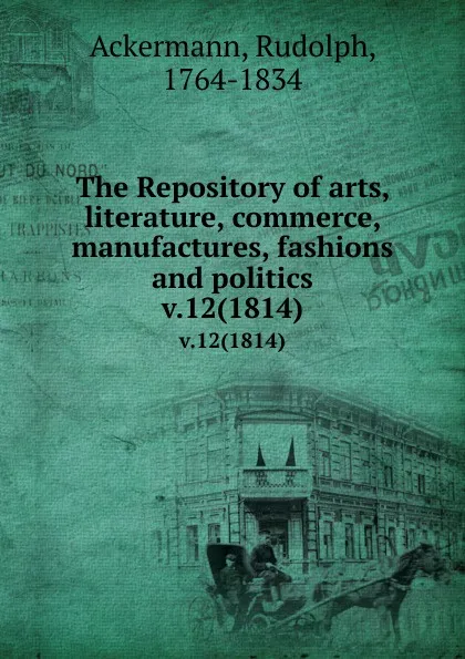 Обложка книги The Repository of arts, literature, commerce, manufactures, fashions and politics. v.12(1814), Rudolph Ackermann