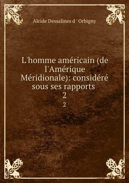 Обложка книги L.homme americain (de l.Amerique Meridionale): considere sous ses rapports . 2, Alcide Dessalines d'Orbigny