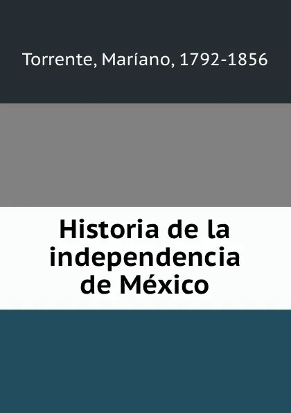 Обложка книги Historia de la independencia de Mexico, Maríano Torrente