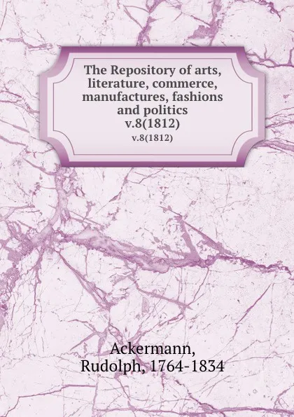 Обложка книги The Repository of arts, literature, commerce, manufactures, fashions and politics. v.8(1812), Rudolph Ackermann