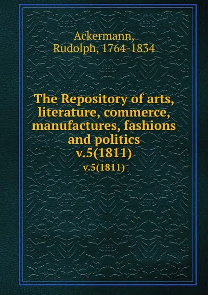 Обложка книги The Repository of arts, literature, commerce, manufactures, fashions and politics. v.5(1811), Rudolph Ackermann