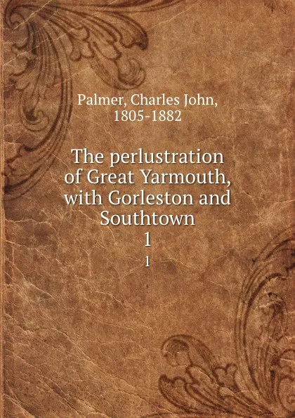 Обложка книги The perlustration of Great Yarmouth, with Gorleston and Southtown. 1, Charles John Palmer