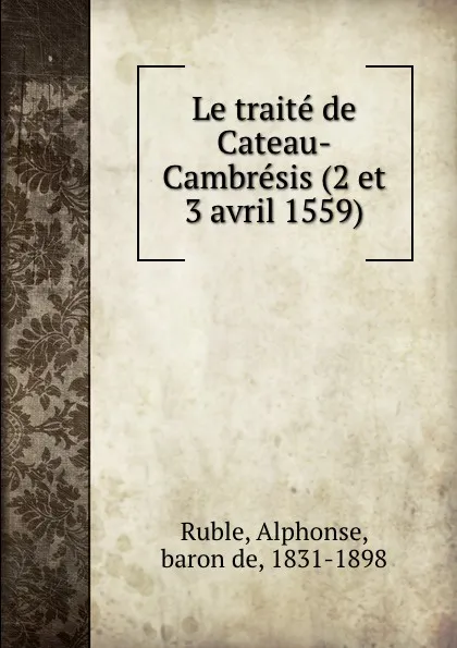 Обложка книги Le traite de Cateau-Cambresis (2 et 3 avril 1559), Alphonse Ruble