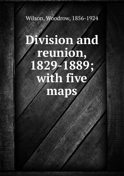 Обложка книги Division and reunion, 1829-1889; with five maps, Woodrow Wilson