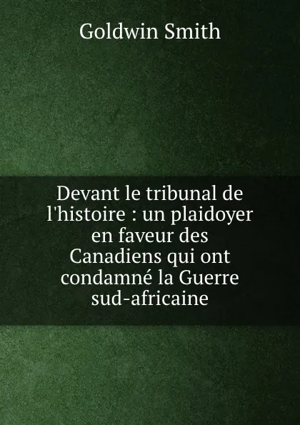 Обложка книги Devant le tribunal de l.histoire : un plaidoyer en faveur des Canadiens qui ont condamne la Guerre sud-africaine, Goldwin Smith