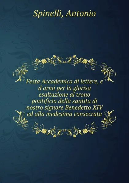 Обложка книги Festa Accademica di lettere, e d.armi per la glorisa esaltazione al trono pontificio della santita di nostro signore Benedetto XIV ed alla medesima consecrata, Antonio Spinelli