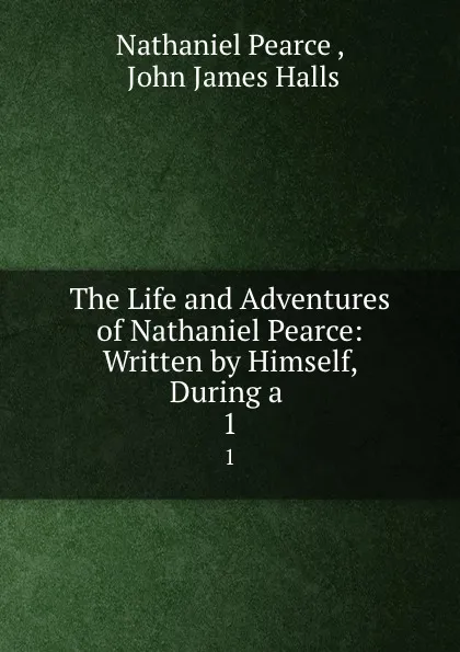 Обложка книги The Life and Adventures of Nathaniel Pearce: Written by Himself, During a . 1, Nathaniel Pearce